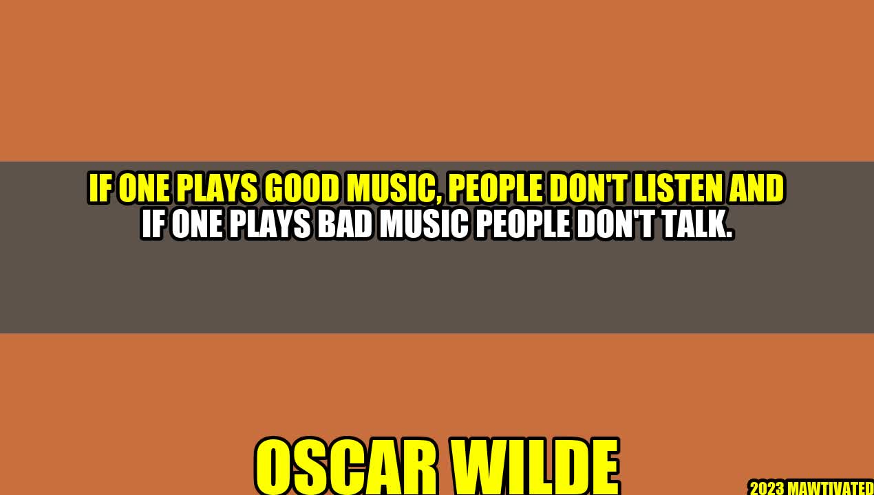 If One Plays Good Music, People Don’t Listen And If One Plays Bad Music People Don’t Talk